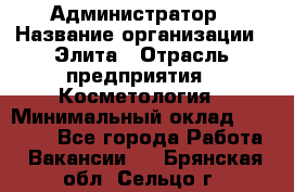 Администратор › Название организации ­ Элита › Отрасль предприятия ­ Косметология › Минимальный оклад ­ 20 000 - Все города Работа » Вакансии   . Брянская обл.,Сельцо г.